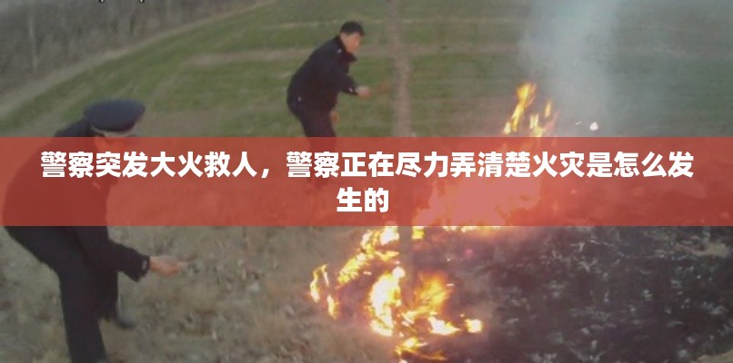 警察突发大火救人,警察正在尽力弄清楚火灾是怎么发生的