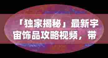 「独家揭秘」最新宇宙饰品攻略视频,带你探索饰品宇宙的秘密!