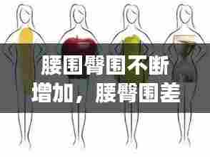 腰围臀围不断增加,腰臀围差大