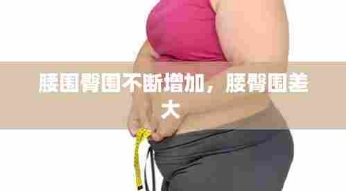 腰围臀围不断增加,腰臀围差大