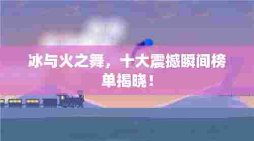 冰与火之舞,十大震撼瞬间榜单揭晓!