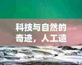 科技与自然的奇迹，人工造雪完美呈现