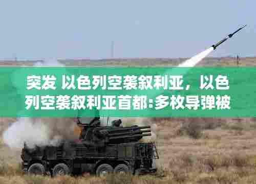 突发 以色列空袭叙利亚,以色列空袭叙利亚首都:多枚导弹被拦截 现场画面曝光