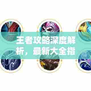 王者攻略深度解析,最新大全指南