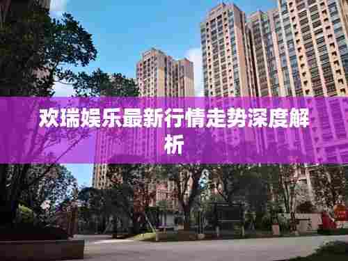 欢瑞娱乐最新行情走势深度解析