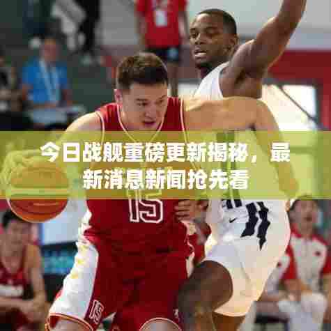今日战舰重磅更新揭秘,最新消息新闻抢先看