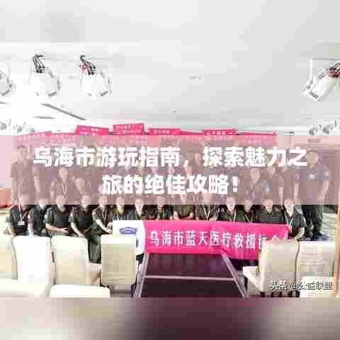 乌海市游玩指南,探索魅力之旅的绝佳攻略!