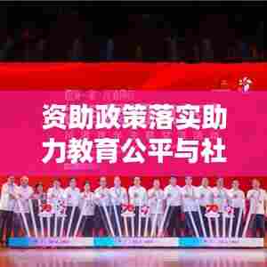 资助政策落实助力教育公平与社会进步,共创美好未来教育蓝图