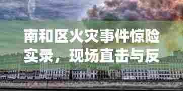南和区火灾事件惊险实录,现场直击与反思