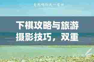 下棋攻略与旅游摄影技巧,双重享受两不误