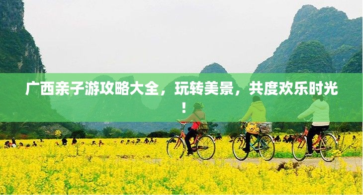 广西亲子游攻略大全,玩转美景,共度欢乐时光!