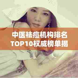 中医祛痘机构排名TOP10权威榜单揭晓！
