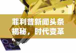 菲利普新闻头条揭秘,时代变革的最新动态引领者