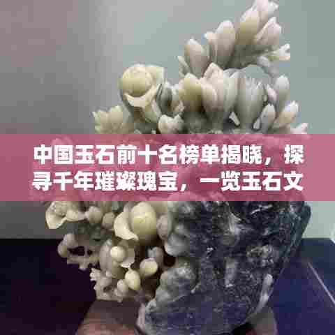 中国玉石前十名榜单揭晓,探寻千年璀璨瑰宝,一览玉石文化之美