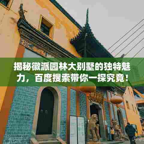 揭秘徽派园林大别墅的独特魅力,百度搜索带你一探究竟!