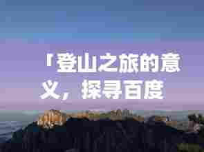 「登山之旅的意义,探寻百度下的极致体验」
