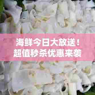 海鲜今日大放送！超值秒杀优惠来袭，抢购盛宴不容错过！