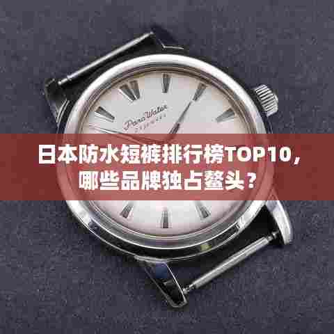日本防水短裤排行榜TOP10,哪些品牌独占鳌头?