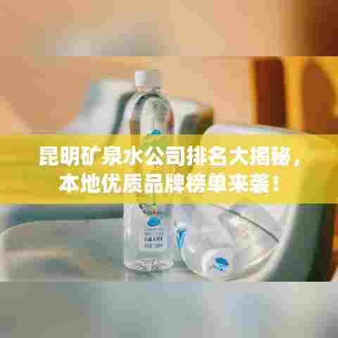 昆明矿泉水公司排名大揭秘,本地优质品牌榜单来袭!