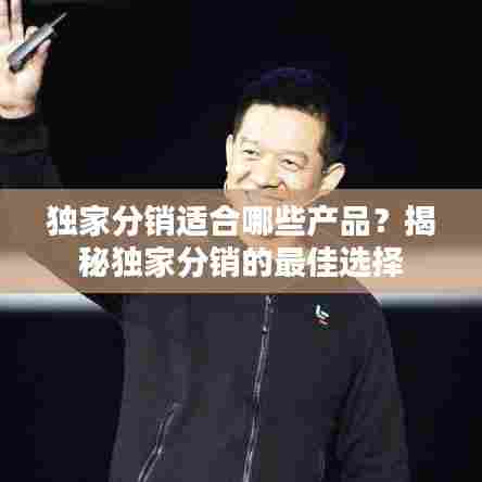 独家分销适合哪些产品?揭秘独家分销的最佳选择