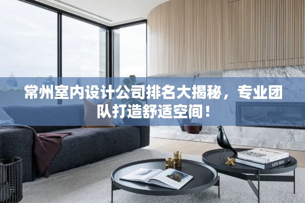 常州室内设计公司排名大揭秘，专业团队打造舒适空间！