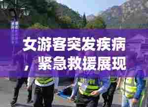 女游客突发疾病,紧急救援展现人间真情瞬间温暖人心