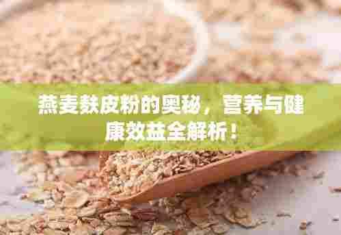 燕麦麸皮粉的奥秘,营养与健康效益全解析!