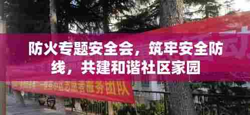 防火专题安全会，筑牢安全防线，共建和谐社区家园