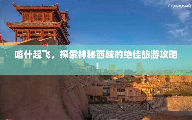喀什起飞，探索神秘西域的绝佳旅游攻略！