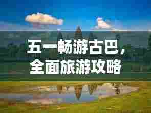 五一畅游古巴,全面旅游攻略带你飞!