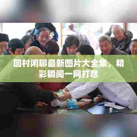 回村闲聊最新图片大全集,精彩瞬间一网打尽