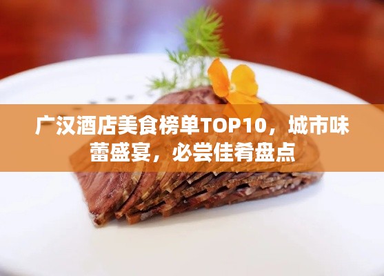 广汉酒店美食榜单TOP10,城市味蕾盛宴,必尝佳肴盘点