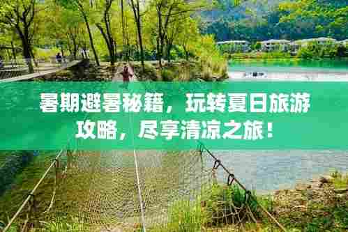 暑期避暑秘籍，玩转夏日旅游攻略，尽享清凉之旅！