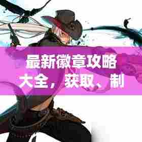 最新徽章攻略大全,获取、制作与运用详解