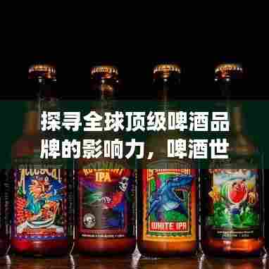 探寻全球顶级啤酒品牌的影响力,啤酒世界500强排名揭晓