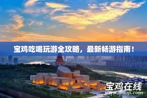 宝鸡吃喝玩游全攻略,最新畅游指南!