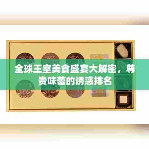 全球王室美食盛宴大解密,尊贵味蕾的诱惑排名