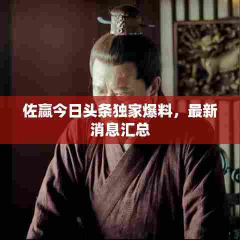 佐赢今日头条独家爆料,最新消息汇总