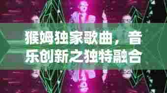 猴姆独家歌曲，音乐创新之独特融合的魅力