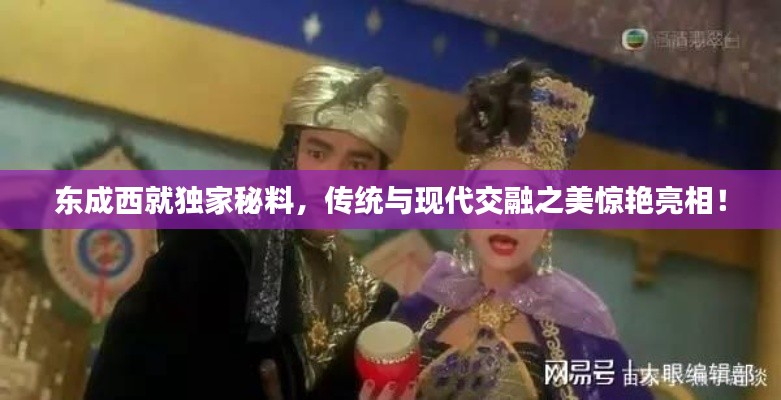 东成西就独家秘料,传统与现代交融之美惊艳亮相!