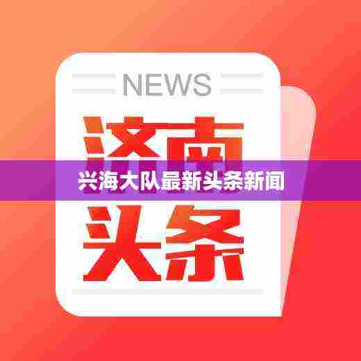 兴海大队最新头条新闻