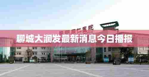 聊城大润发最新消息今日播报
