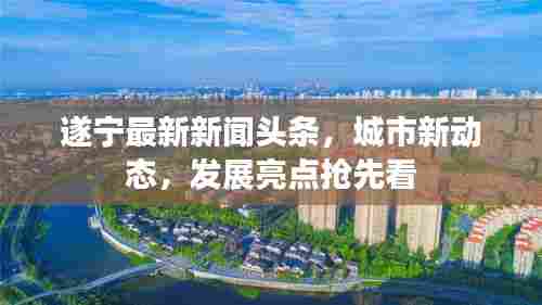 遂宁最新新闻头条,城市新动态,发展亮点抢先看