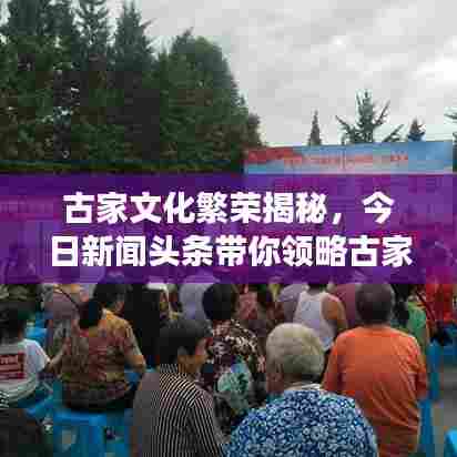 古家文化繁荣揭秘,今日新闻头条带你领略古家文化的蓬勃发展