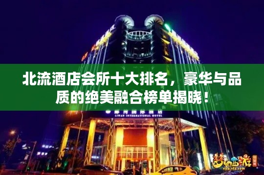 北流酒店会所十大排名,豪华与品质的绝美融合榜单揭晓!