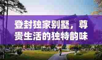 登封独家别墅,尊贵生活的独特韵味体验