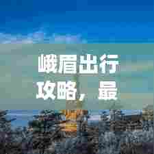 峨眉出行攻略,最新指南带你畅游峨眉山!