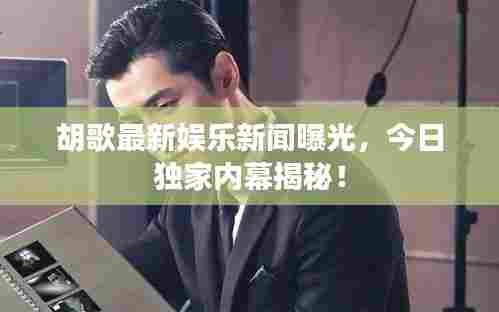 胡歌最新娱乐新闻曝光,今日独家内幕揭秘!