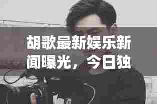 胡歌最新娱乐新闻曝光,今日独家内幕揭秘!