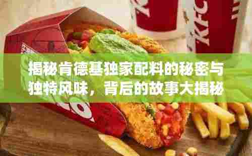 揭秘肯德基独家配料的秘密与独特风味,背后的故事大揭秘!